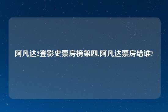阿凡达2登影史票房榜第四,阿凡达票房给谁?