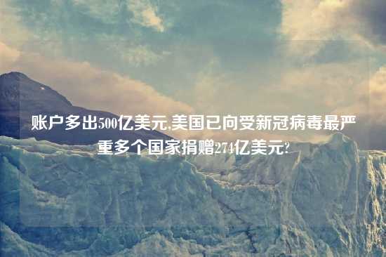 账户多出500亿美元,美国已向受新冠病毒最严重多个国家捐赠274亿美元?