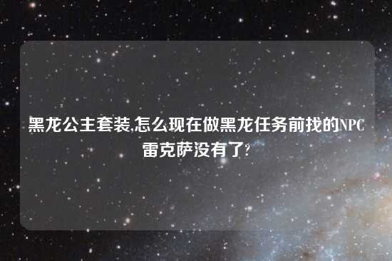 黑龙公主套装,怎么现在做黑龙任务前找的NPC雷克萨没有了?