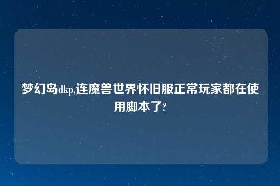 梦幻岛dkp,连魔兽世界怀旧服正常玩家都在使用脚本了?