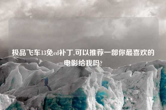 极品飞车13免cd补丁,可以推荐一部你最喜欢的电影给我吗?