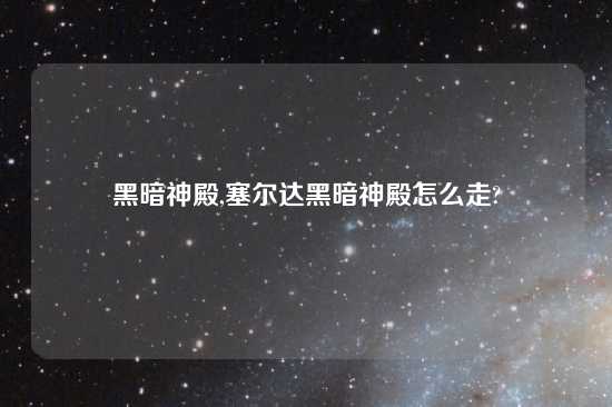 黑暗神殿,塞尔达黑暗神殿怎么走?