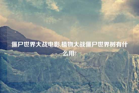 僵尸世界大战电影,植物大战僵尸世界树有什么用?
