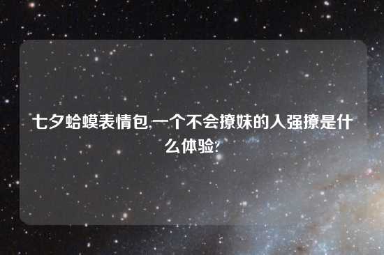 七夕蛤蟆表情包,一个不会撩妹的人强撩是什么体验?