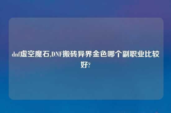 dnf虚空魔石,DNF搬砖异界金色哪个副职业比较好?