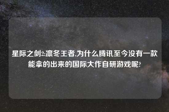 星际之剑2:凛冬王者,为什么腾讯至今没有一款能拿的出来的国际大作自研游戏呢?