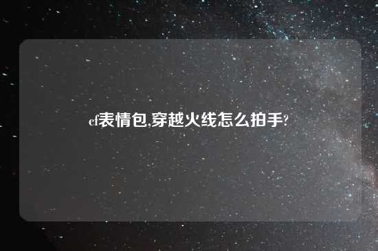 cf表情包,穿越火线怎么拍手?