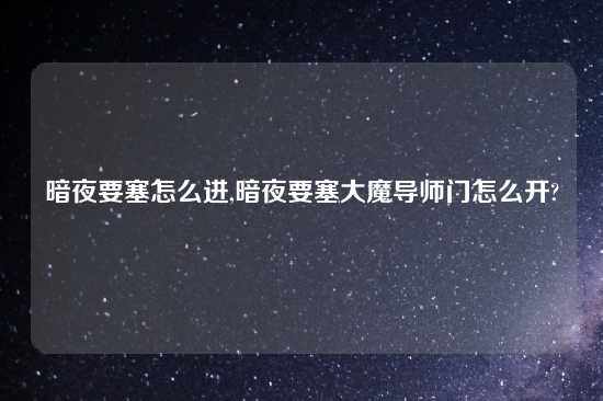 暗夜要塞怎么进,暗夜要塞大魔导师门怎么开?