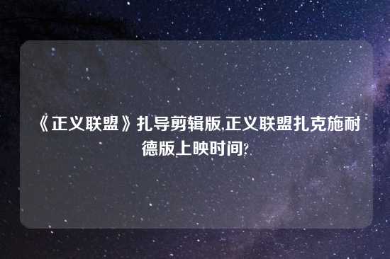 《正义联盟》扎导剪辑版,正义联盟扎克施耐德版上映时间?