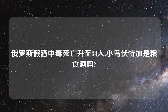 俄罗斯假酒中毒死亡升至34人,小鸟伏特加是粮食酒吗?