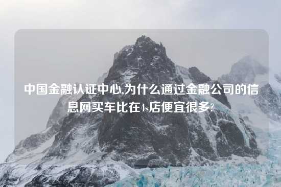 中国金融认证中心,为什么通过金融公司的信息网买车比在4s店便宜很多?