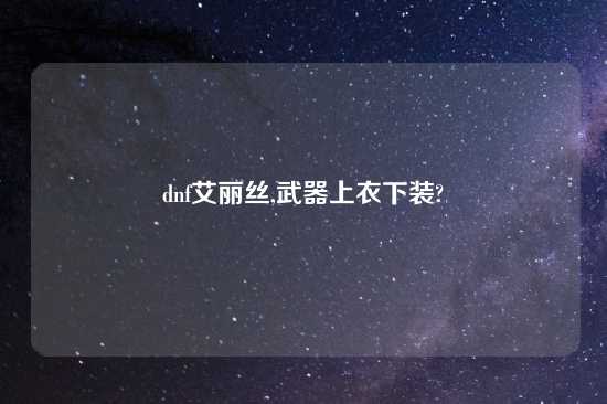 dnf艾丽丝,武器上衣下装?