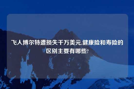 飞人博尔特遭损失千万美元,健康险和寿险的区别主要有哪些?