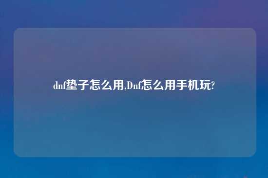 dnf垫子怎么用,Dnf怎么用手机玩?