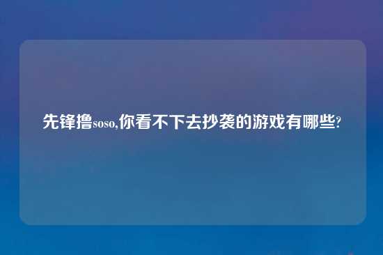 先锋撸soso,你看不下去抄袭的游戏有哪些?