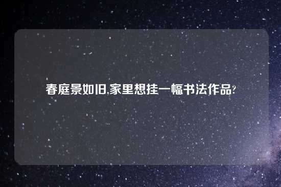 春庭景如旧,家里想挂一幅书法作品?