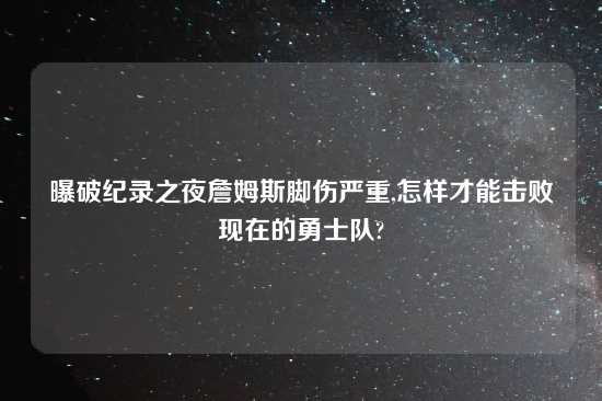 曝破纪录之夜詹姆斯脚伤严重,怎样才能击败现在的勇士队?