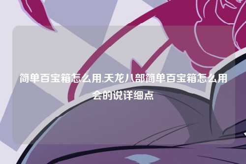 简单百宝箱怎么用,天龙八部简单百宝箱怎么用会的说详细点