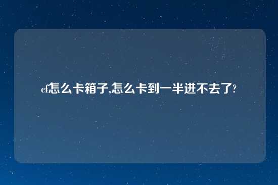 cf怎么卡箱子,怎么卡到一半进不去了?