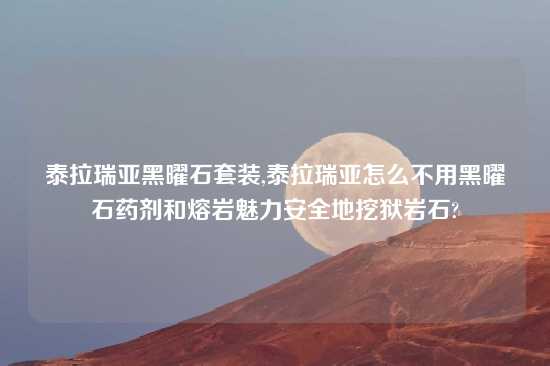 泰拉瑞亚黑曜石套装,泰拉瑞亚怎么不用黑曜石药剂和熔岩魅力安全地挖狱岩石?