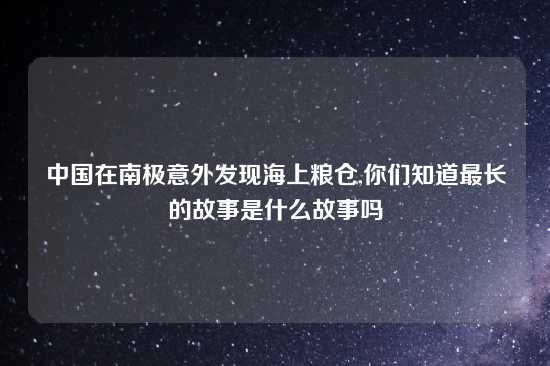 中国在南极意外发现海上粮仓,你们知道最长的故事是什么故事吗