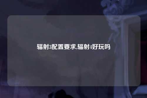 辐射3配置要求,辐射4好玩吗