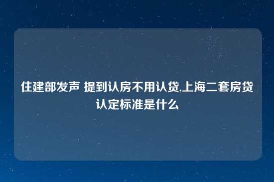 住建部发声 提到认房不用认贷,上海二套房贷认定标准是什么