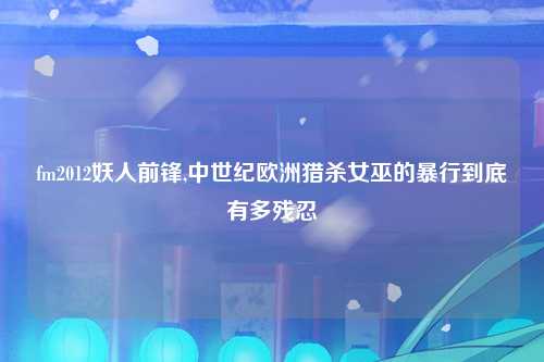 fm2012妖人前锋,中世纪欧洲猎杀女巫的暴行到底有多残忍
