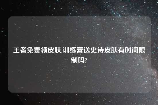 王者免费领皮肤,训练营送史诗皮肤有时间限制吗?