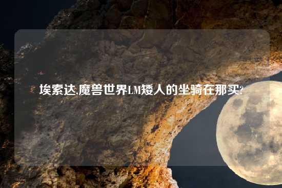 埃索达,魔兽世界LM矮人的坐骑在那买?