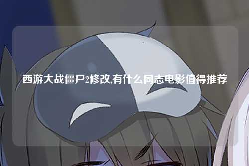 西游大战僵尸2修改,有什么同志电影值得推荐