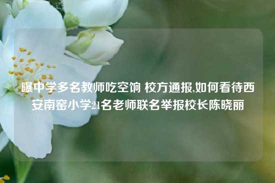 曝中学多名教师吃空饷 校方通报,如何看待西安南窑小学21名老师联名举报校长陈晓丽