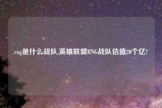 rng是什么战队,英雄联盟RNG战队估值20个亿?