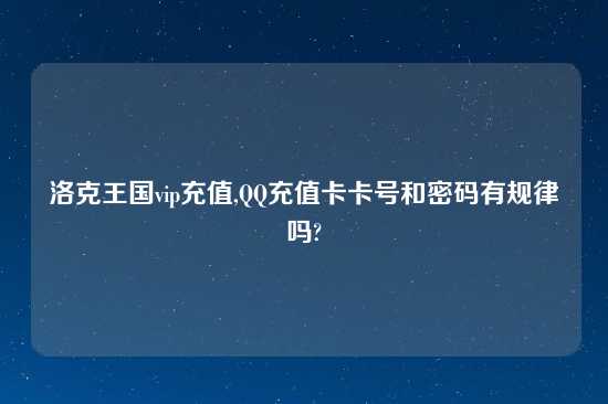 洛克王国vip充值,QQ充值卡卡号和密码有规律吗?