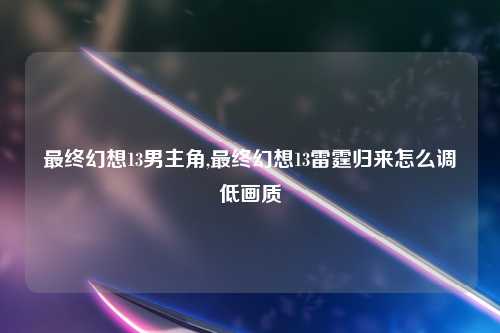 最终幻想13男主角,最终幻想13雷霆归来怎么调低画质