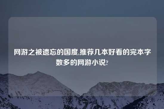 网游之被遗忘的国度,推荐几本好看的完本字数多的网游小说?
