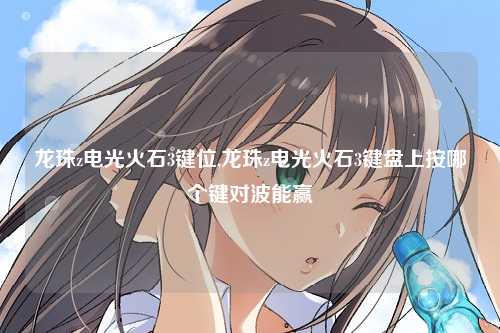 龙珠z电光火石3键位,龙珠z电光火石3键盘上按哪个键对波能赢
