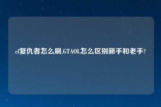 cf复仇者怎么刷,GTAOL怎么区别新手和老手?