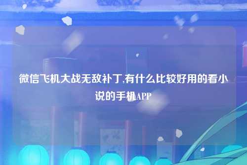 微信飞机大战无敌补丁,有什么比较好用的看小说的手机APP