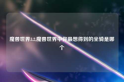 魔兽世界3.2,魔兽世界中你最想得到的坐骑是哪个