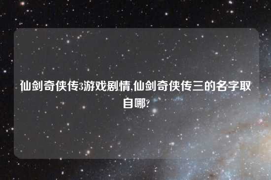 仙剑奇侠传3游戏剧情,仙剑奇侠传三的名字取自哪?