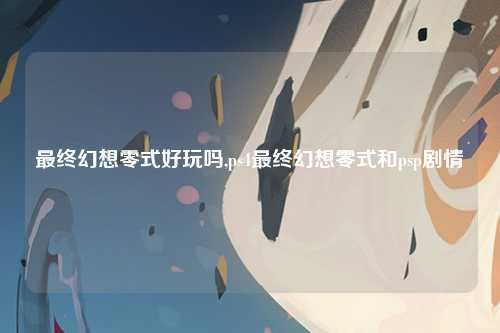 最终幻想零式好玩吗,ps4最终幻想零式和psp剧情