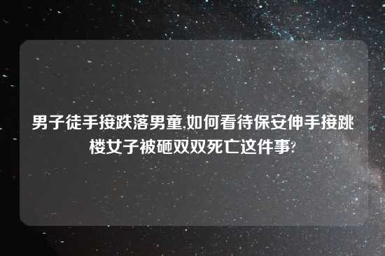 男子徒手接跌落男童,如何看待保安伸手接跳楼女子被砸双双死亡这件事?