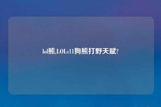 lol熊,LOLs11狗熊打野天赋?