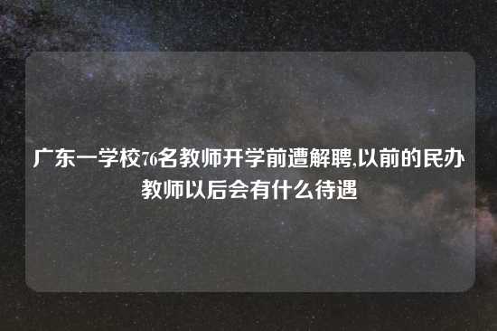 广东一学校76名教师开学前遭解聘,以前的民办教师以后会有什么待遇