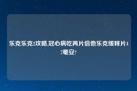 乐克乐克2攻略,冠心病吃两片倍他乐克缓释片47毫安?