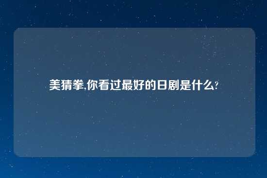 美猜拳,你看过最好的日剧是什么?