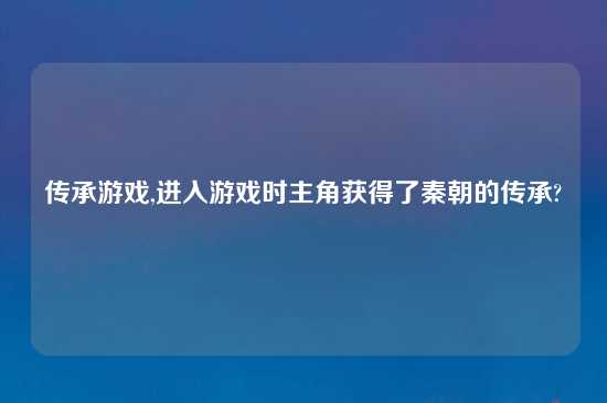 传承游戏,进入游戏时主角获得了秦朝的传承?