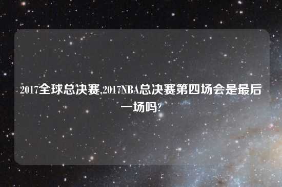 2017全球总决赛,2017NBA总决赛第四场会是最后一场吗?