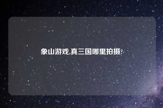 象山游戏,真三国哪里拍摄?